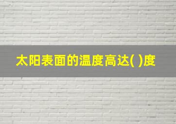 太阳表面的温度高达( )度